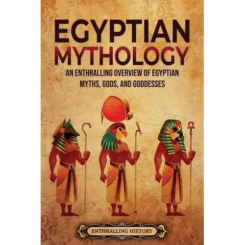Egyptian Mythology: An Enthralling Overview of Egyptian Myths, Gods, and Goddesses