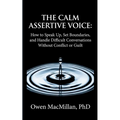 The Calm Assertive Voice: How to Speak Up, Set Boundaries, and Handle Difficult Conversations Without Conflict or Guilt
