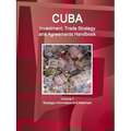 Cuba Investment, Trade Strategy and Agreements Handbook Volume 1 Strategic Information and Materials