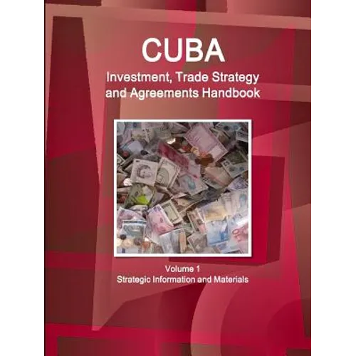 Cuba Investment, Trade Strategy and Agreements Handbook Volume 1 Strategic Information and Materials