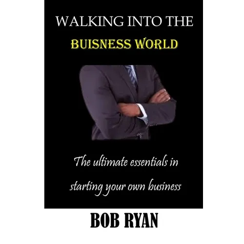 Walking Into the Buisness World: The ultimate essentials in Starting your own buisness