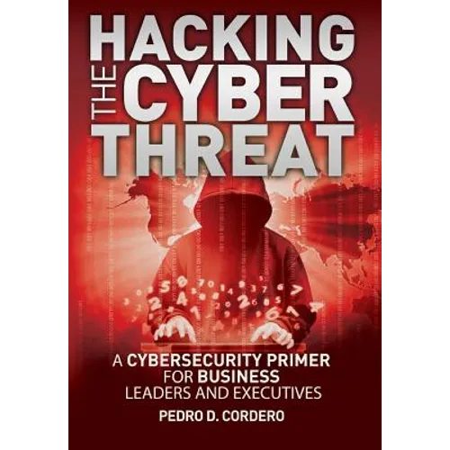 Hacking The Cyber Threat A Cybersecurity Primer for Business Leaders and Executives