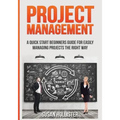 Project Management: A Quick Start Beginners Guide For Easily Managing Projects The Right Way