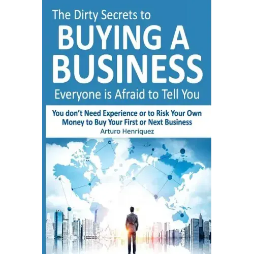 The Dirty Secrets to Buying a Business Everyone Is Afraid to Tell You: You Don't Need Experience or to Risk Your Own Money to Buy Your First or Next B