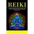 Reiki: A Complete Steps From Basic to Master Level (The All-in-one Reiki Manual for Deep Healing and Spiritual Growth)