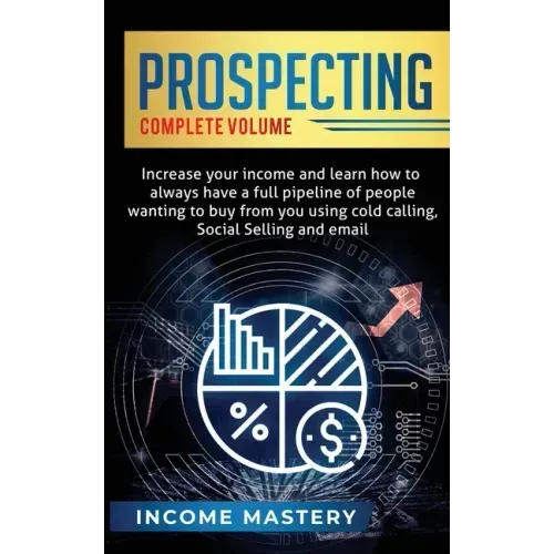 Prospecting: Increase Your Income and Learn How to Always Have a Full Pipeline of People Wanting to Buy from You Using Cold Calling