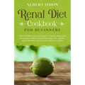 Renal Diet Cookbook for Beginners: The Complete Renal Diet Book for Newly Diagnosed to Manage Kidney Disease with Only Low Sodium, Low Potassium and L