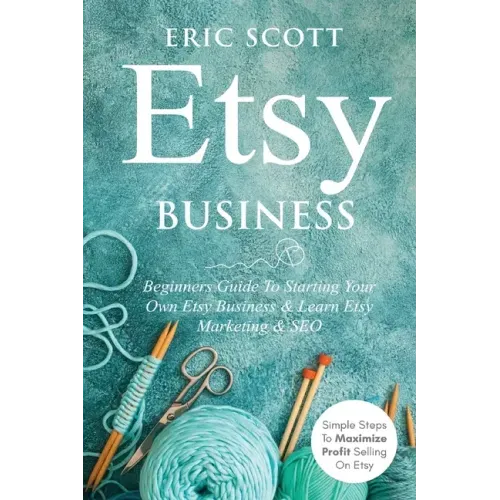 Etsy Business - Beginners Guide To Starting Your Own Etsy Business & Learn Etsy Marketing & SEO: Simple Steps To Maximize Profit Selling On Etsy