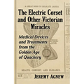 The Electric Corset and Other Victorian Miracles: Medical Devices and Treatments from the Golden Age of Quackery