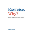 Exercise. Why?: (Mindful thoughts of a Personal Trainer)