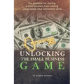 Unlocking the Small Business Game: The Playbook for Starting a Small Business from Nothing Using Simple Clear Uncommon Sense