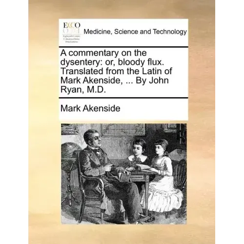 A Commentary on the Dysentery: Or, Bloody Flux. Translated from the Latin of Mark Akenside, ... by John Ryan, M.D.
