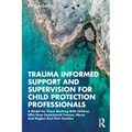 Trauma Informed Support and Supervision for Child Protection Professionals: A Model for Those Working with Children Who Have Experienced Trauma, Abuse