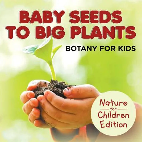 Baby Seeds To Big Plants Botany for Kids Nature for Children Edition