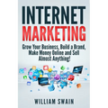 Internet Marketing: Grow Your Business, Build a Brand, Make Money Online and Sell Almost Anything!