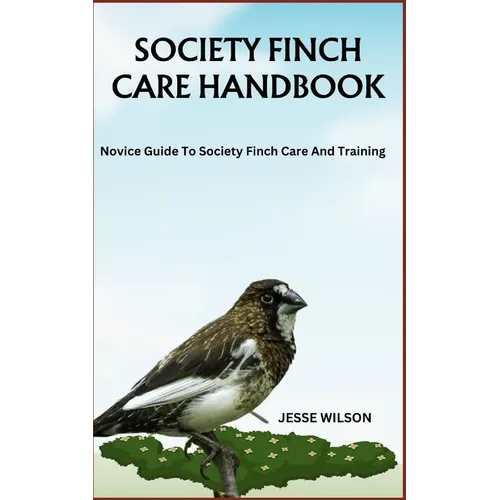 Society Finch Care Handbook: Novice Guide To Society Finch Care And Training