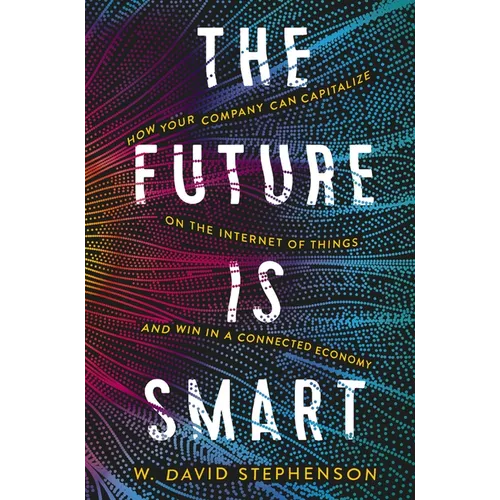 The Future Is Smart: How Your Company Can Capitalize on the Internet of Things--And Win in a Connected Economy