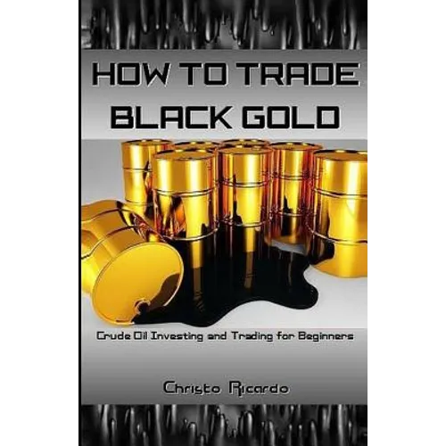 How to Trade Black Gold: Crude Oil Investing and Trading for Beginners