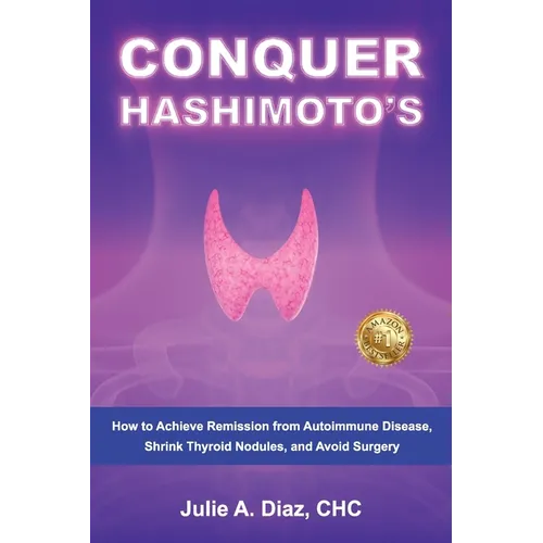 Conquer Hashimoto's: How to Achieve Remission from Autoimmune Disease, Shrink Thyroid Nodules, and Avoid Surgery