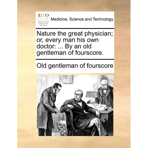 Nature the Great Physician; Or, Every Man His Own Doctor: ... by an Old Gentleman of Fourscore.