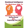 Emotional Intelligence: The Mindfulness Guide To Mastering Your Emotions, Getting Ahead And Improving Your Life