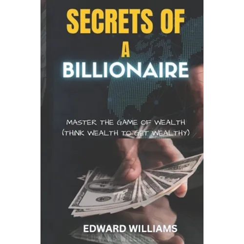 Secrets of a Billionaire: Master The Game Of Wealth (THINK WEALTH TO GET WEALTHY)