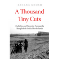 A Thousand Tiny Cuts: Mobility and Security Across the Bangladesh-India Borderlands Volume 10