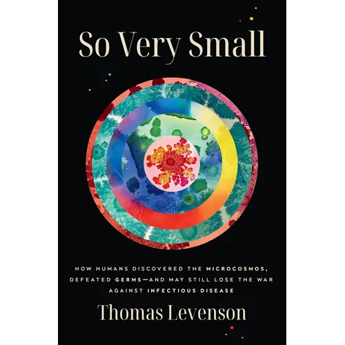 So Very Small: How Humans Discovered the Microcosmos, Defeated Germs--And May Still Lose the War Against Infectious Disease