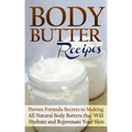 Body Butter Recipes: Proven Formula Secrets to Making All Natural Body Butters that Will Hydrate and Rejuvenate Your Skin