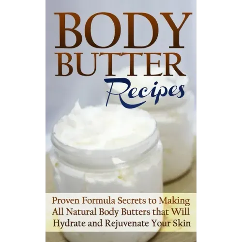 Body Butter Recipes: Proven Formula Secrets to Making All Natural Body Butters that Will Hydrate and Rejuvenate Your Skin