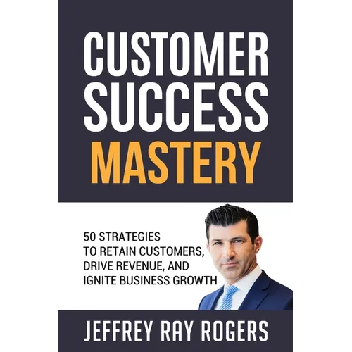 Customer Success Mastery: 50 Strategies to Retain Customers, Drive Revenue, and Ignite Business Growth.