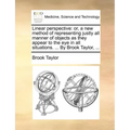 Linear Perspective: Or, a New Method of Representing Justly All Manner of Objects as They Appear to the Eye in All Situations. ... by Brook Taylor, ..