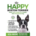 The Happy Boston Terrier: Raise Your Puppy to a Happy, Well-Mannered Dog