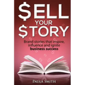 Sell Your Story: Brand stories that inspire, influence and ignite business success