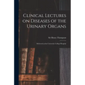 Clinical Lectures on Diseases of the Urinary Organs: Delivered at the University College Hospital