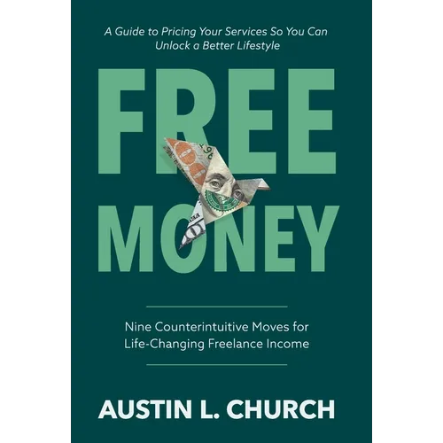 Free Money: Nine Counterintuitive Moves for Life-Changing Freelance Income