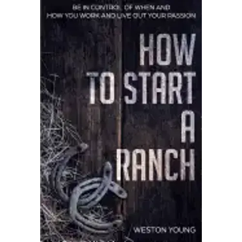 How to Start a Ranch: Be in Control of When and How You Work and Live Out Your Passion