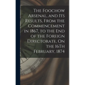 The Foochow Arsenal, and Its Results, From the Commencement in 1867, to the End of the Foreign Directorate, On the 16Th February, 1874