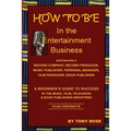 HOW TO BE In the Entertainment Business - A Beginner's Guide to Success in the Music, Film, Television and Book Publishing Industries