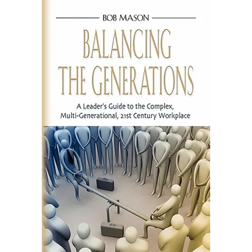 Balancing the Generations: A Leader's Guide to the Complex, Multi-Generational, 21st Century Workplace