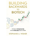 Building Backwards to Biotech: The Power of Entrepreneurship to Drive Cutting-Edge Science to Market