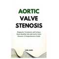 Aortic Valve Stenosis: Diagnosis, Treatment, and Living a Heart-Healthy Life with Aortic Valve Stenosis: A Comprehensive Guide