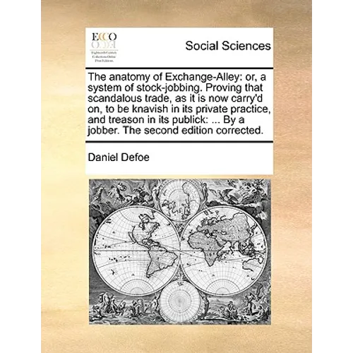 The anatomy of Exchange-Alley: or, a system of stock-jobbing. Proving that scandalous trade, as it is now carry'd on, to be knavish in its private pr