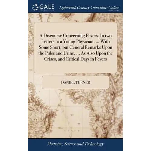 A Discourse Concerning Fevers. In two Letters to a Young Physician. ... With Some Short, but General Remarks Upon the Pulse and Urine, ... As Also Upo