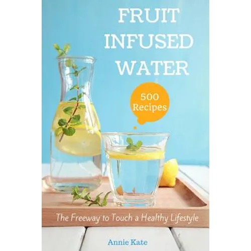 500 Fruit Infused Water Recipes: The Freeway to Touch a Healthy Lifestyle