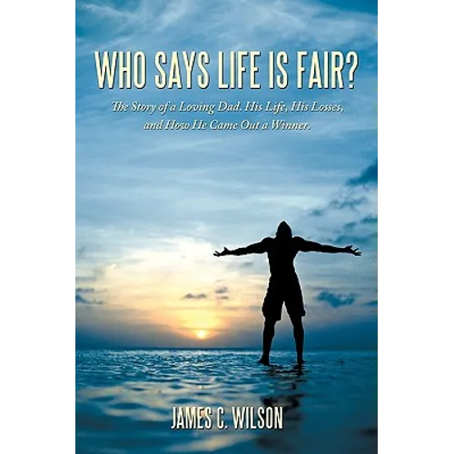 Who Says Life Is Fair?: The Story of a Loving Dad. His Life, His Losses, and How He Came Out a Winner.