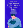 Basic Ways to Get Over Anxiety, Depression, Anger