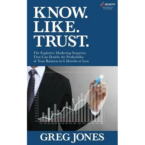 Know. Like. Trust.: The Explosive Marketing Sequence That Can Double The Profitability Of Your Business In 6 Months Or Less