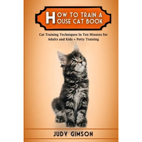 How To Train a House Cat Book: Cat Training Techniques In Ten Minutes for Adults and Kids + Potty Training