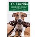Dog Training: A Step-by-step Guide to Teach Your Dog (A Beginner's Guide to Dog Training for all breeds)